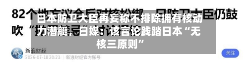 日本防卫大臣再妄称不排除拥有核动力潜艇，日媒：该言论践踏日本“无核三原则”-第2张图片