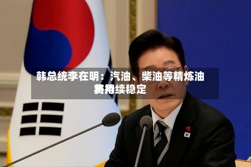 韩总统李在明：汽油、柴油等精炼油费用将持续稳定-第2张图片