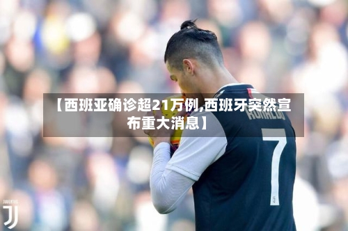 【西班亚确诊超21万例,西班牙突然宣布重大消息】-第2张图片