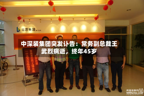 中深装集团突发讣告：常务副总裁王武烈病逝，终年45岁