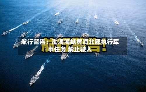 航行警告:渤海海峡黄海北部执行军事任务 禁止驶入-第2张图片
