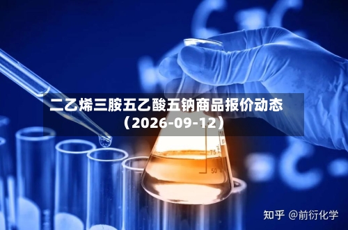 二乙烯三胺五乙酸五钠商品报价动态(2026-09-12)-第2张图片