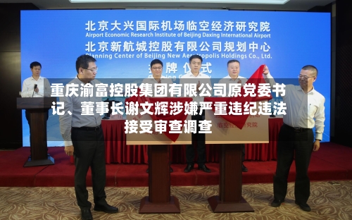 重庆渝富控股集团有限公司原党委书记、董事长谢文辉涉嫌严重违纪违法接受审查调查