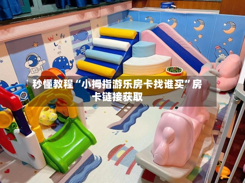 秒懂教程“小拇指游乐房卡找谁买	”房卡链接获取-第2张图片
