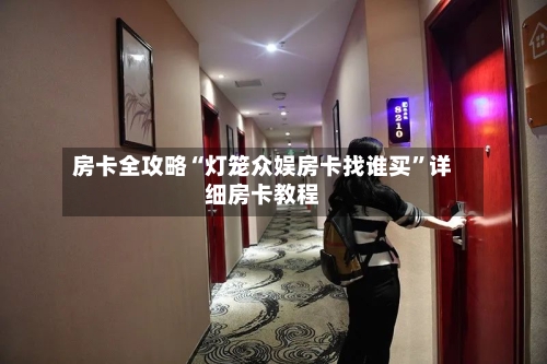 房卡全攻略“灯笼众娱房卡找谁买”详细房卡教程-第2张图片
