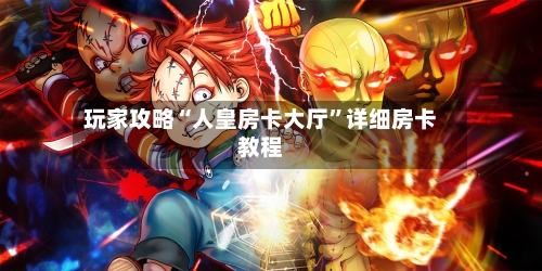 玩家攻略“人皇房卡大厅	”详细房卡教程-第2张图片