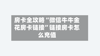 房卡全攻略“微信牛牛金花房卡链接”链接房卡怎么充值-第2张图片