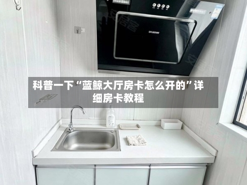 科普一下“蓝鲸大厅房卡怎么开的	”详细房卡教程-第2张图片