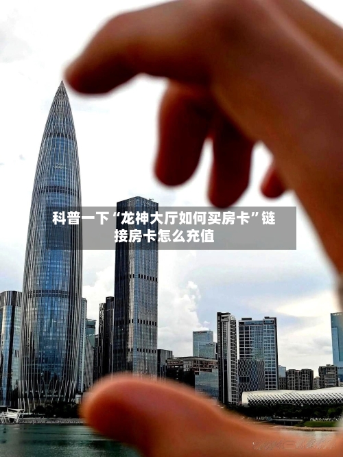 科普一下“龙神大厅如何买房卡”链接房卡怎么充值-第2张图片