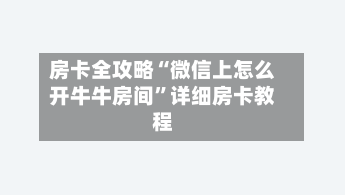 房卡全攻略“微信上怎么开牛牛房间”详细房卡教程