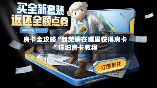 房卡全攻略“新荣耀在哪里获得房卡	”详细房卡教程-第3张图片