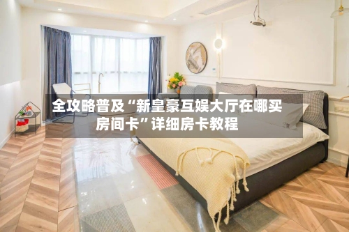 全攻略普及“新皇豪互娱大厅在哪买房间卡”详细房卡教程-第2张图片