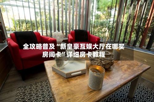 全攻略普及“新皇豪互娱大厅在哪买房间卡”详细房卡教程-第3张图片