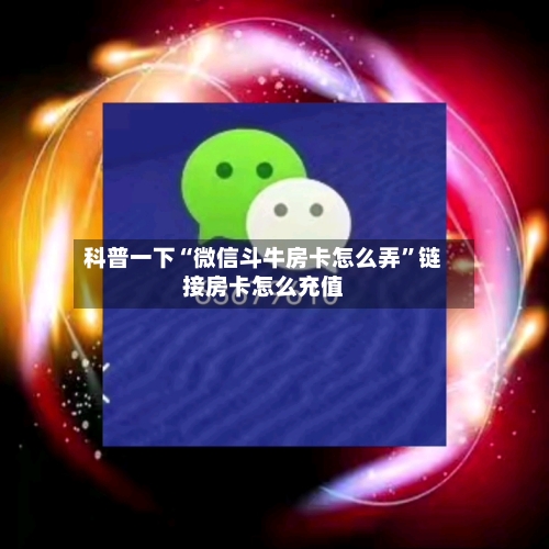 科普一下“微信斗牛房卡怎么弄”链接房卡怎么充值-第2张图片