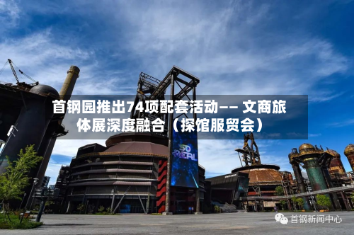 首钢园推出74项配套活动—— 文商旅体展深度融合（探馆服贸会）