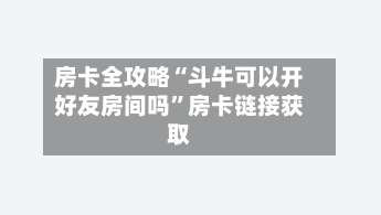 房卡全攻略“斗牛可以开好友房间吗”房卡链接获取
