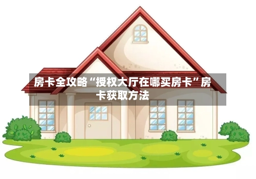 房卡全攻略“授权大厅在哪买房卡	”房卡获取方法-第2张图片