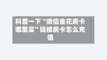 科普一下“微信金花房卡哪里买”链接房卡怎么充值-第2张图片