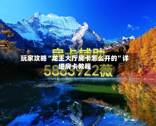 玩家攻略“龙王大厅房卡怎么开的”详细房卡教程-第2张图片