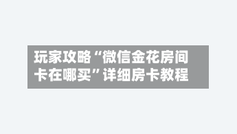 玩家攻略“微信金花房间卡在哪买	”详细房卡教程-第2张图片