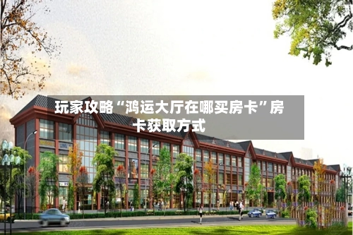 玩家攻略“鸿运大厅在哪买房卡”房卡获取方式-第2张图片