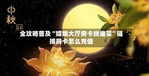 全攻略普及“嫦娥大厅房卡找谁买”链接房卡怎么充值