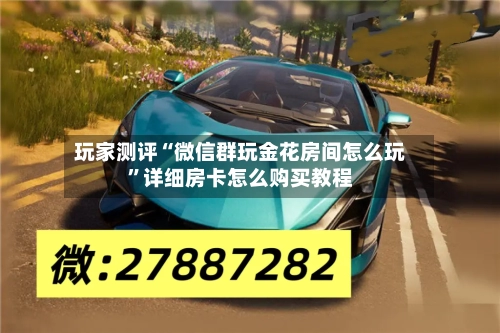 玩家测评“微信群玩金花房间怎么玩”详细房卡怎么购买教程-第2张图片