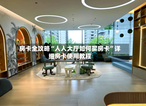 房卡全攻略“人人大厅如何买房卡”详细房卡使用教程-第3张图片
