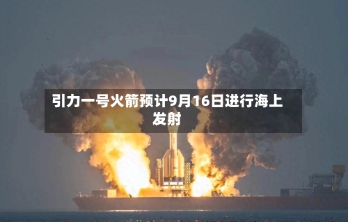 引力一号火箭预计9月16日进行海上发射