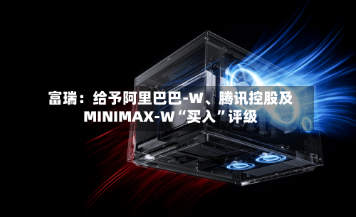 富瑞：给予阿里巴巴-W	、腾讯控股及MINIMAX-W“买入”评级-第1张图片