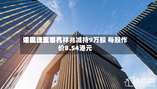 中国建筑世界
遭执行董事孔祥兆减持9万股 每股作价8.54港元-第1张图片