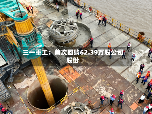 三一重工:首次回购62.39万股公司股份-第2张图片