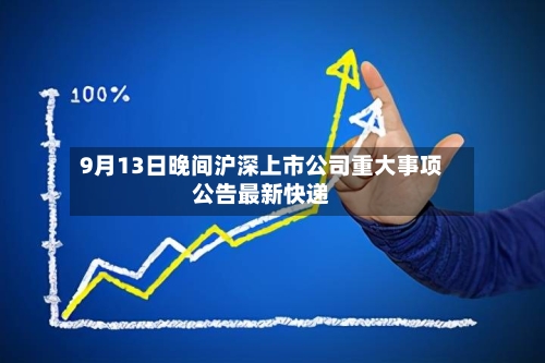 9月13日晚间沪深上市公司重大事项公告最新快递-第2张图片