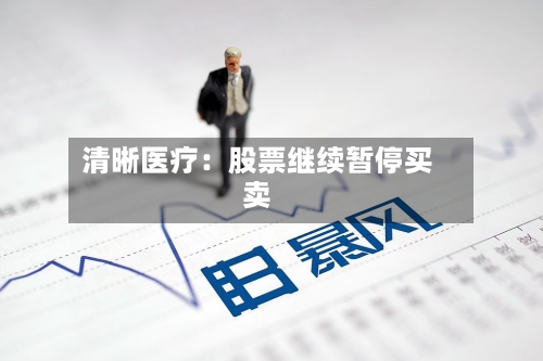 清晰医疗：股票继续暂停买卖