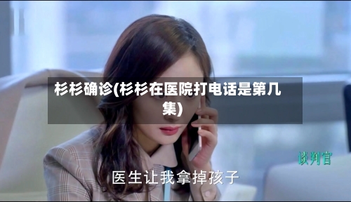 杉杉确诊(杉杉在医院打电话是第几集)-第2张图片