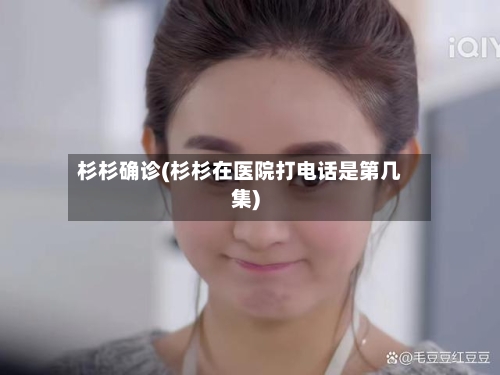 杉杉确诊(杉杉在医院打电话是第几集)