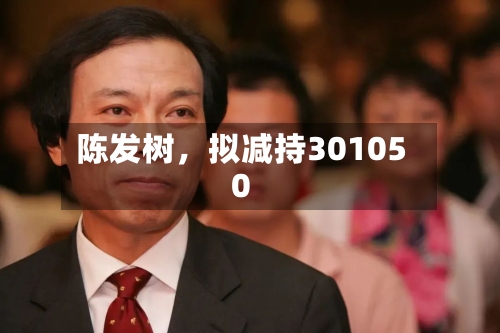 陈发树，拟减持301050-第3张图片
