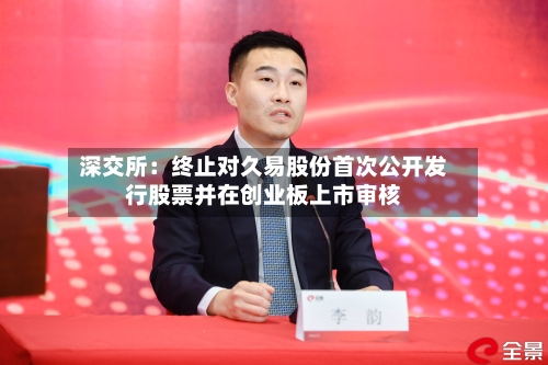 深交所：终止对久易股份首次公开发行股票并在创业板上市审核-第2张图片