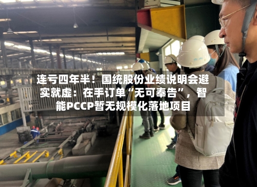 连亏四年半！国统股份业绩说明会避实就虚：在手订单“无可奉告”，智能PCCP暂无规模化落地项目
