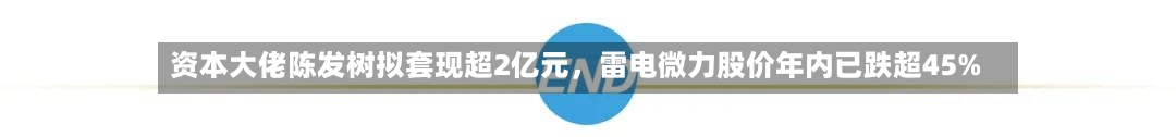 资本大佬陈发树拟套现超2亿元	，雷电微力股价年内已跌超45%-第2张图片