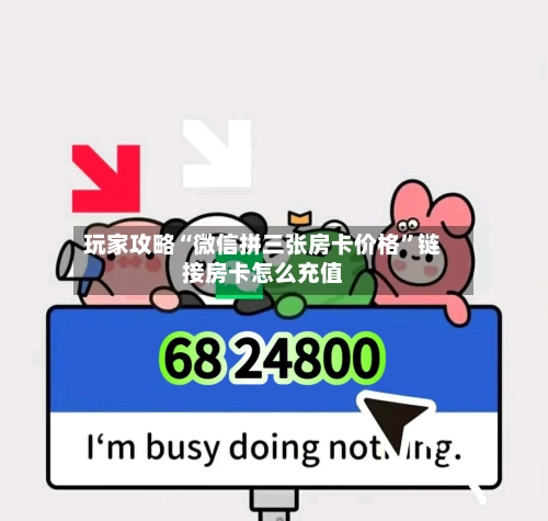 玩家攻略“微信拼三张房卡价格”链接房卡怎么充值-第2张图片