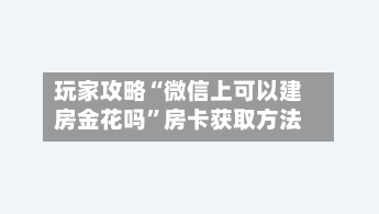 玩家攻略“微信上可以建房金花吗”房卡获取方法