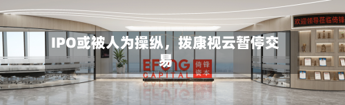 IPO或被人为操纵，拨康视云暂停交易-第2张图片