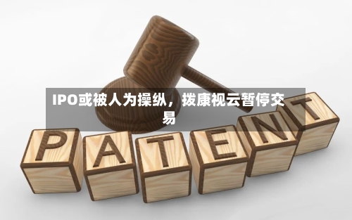 IPO或被人为操纵，拨康视云暂停交易