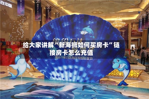 给大家讲解“新海狮如何买房卡”链接房卡怎么充值