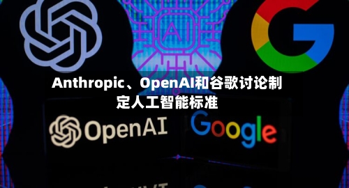 Anthropic	、OpenAI和谷歌讨论制定人工智能标准-第2张图片