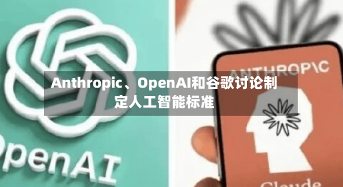 Anthropic、OpenAI和谷歌讨论制定人工智能标准
