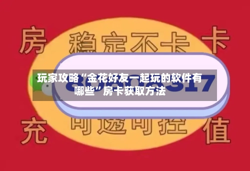 玩家攻略“金花好友一起玩的软件有哪些”房卡获取方法-第2张图片
