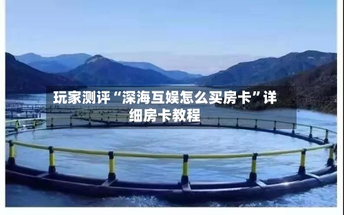 玩家测评“深海互娱怎么买房卡”详细房卡教程-第2张图片