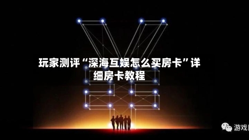 玩家测评“深海互娱怎么买房卡”详细房卡教程